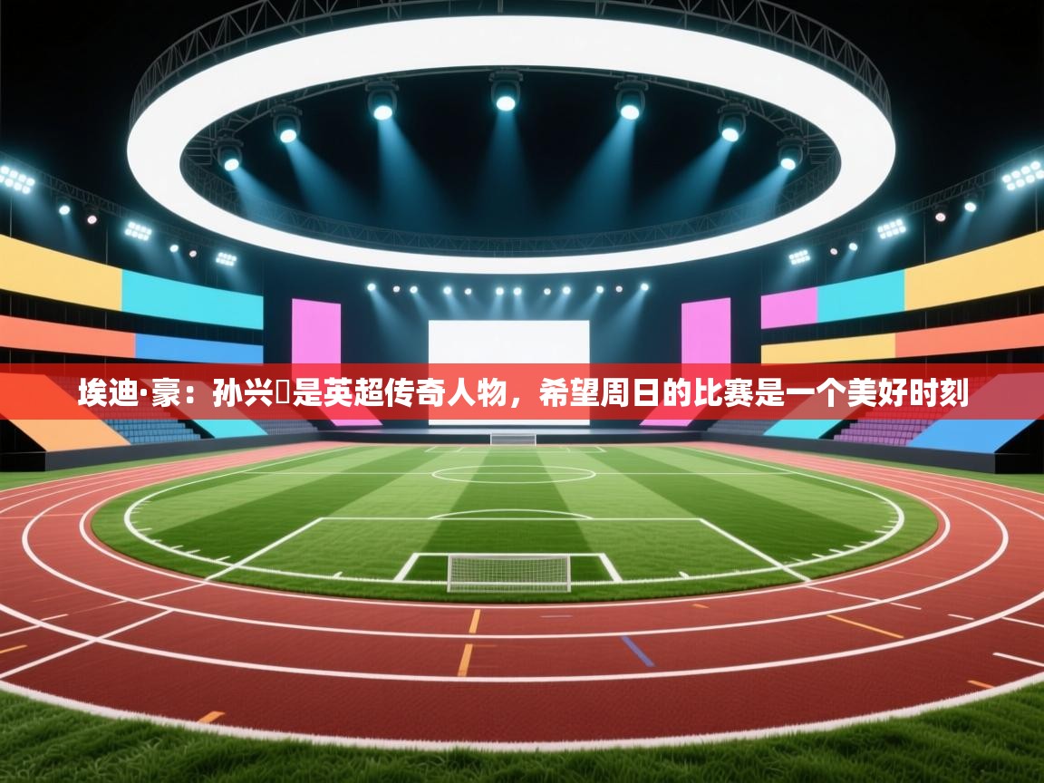 埃迪·豪:孙兴慜是英超传奇人物,希望周日的比赛是一个美好时刻 第2张