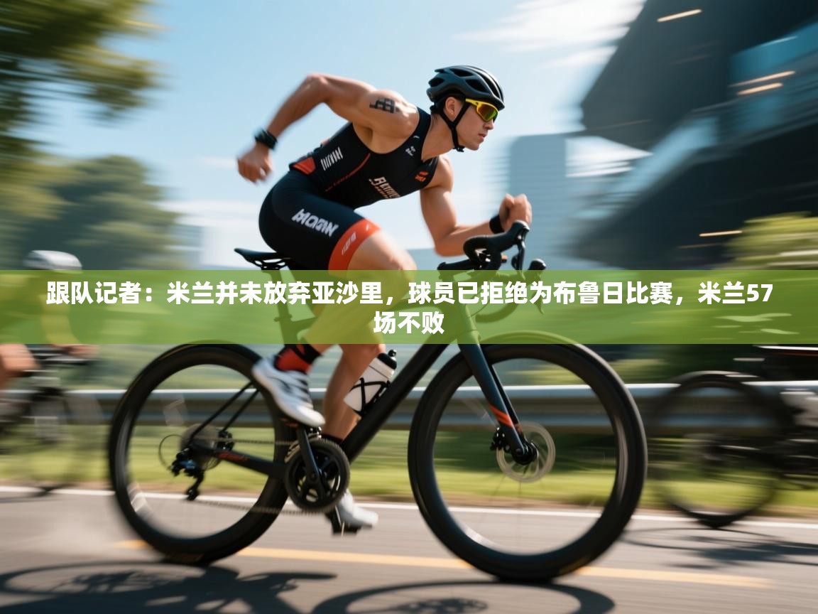 跟队记者:米兰并未放弃亚沙里,球员已拒绝为布鲁日比赛,米兰57场不败 第2张