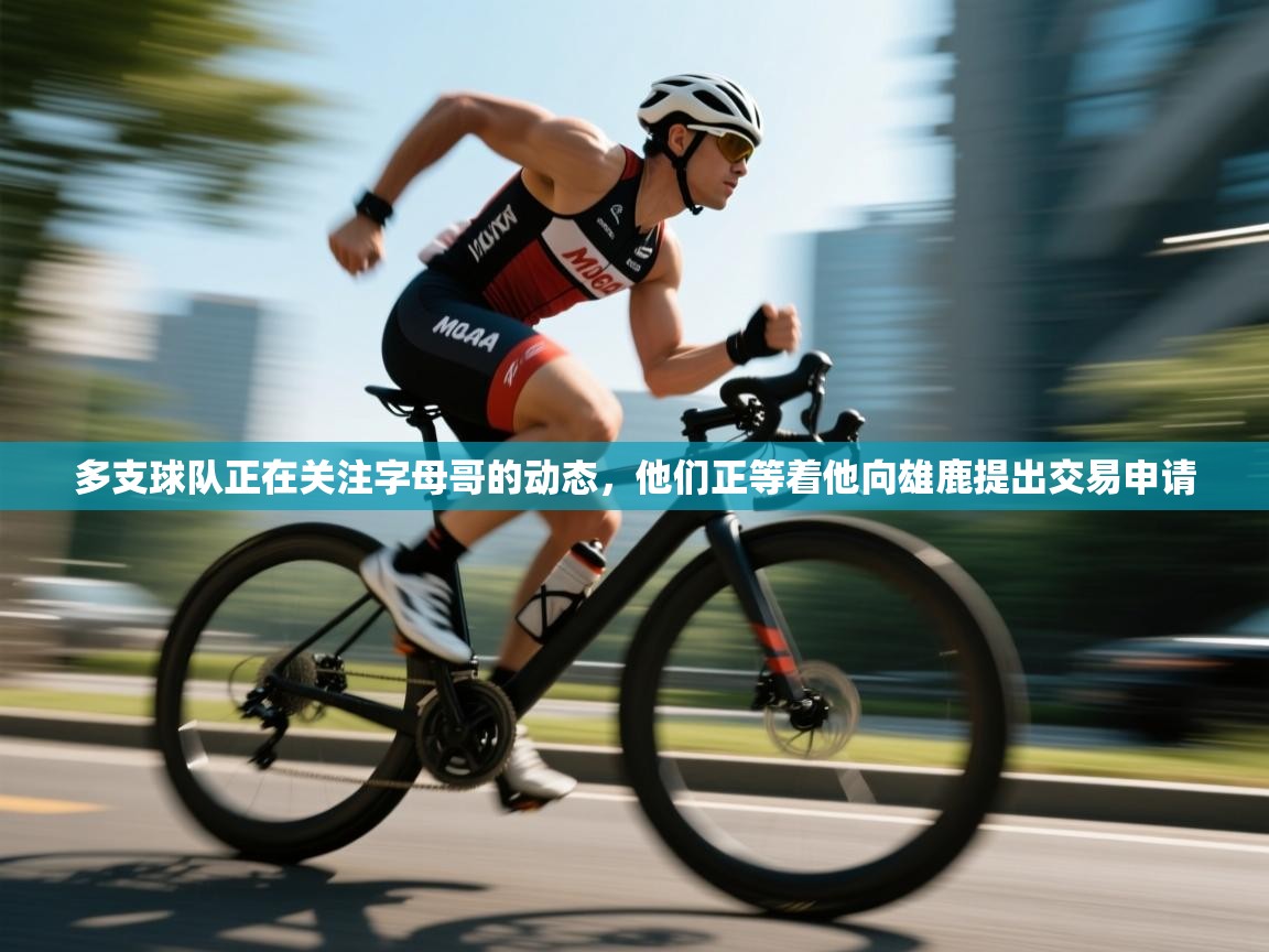 多支球队正在关注字母哥的动态,他们正等着他向雄鹿提出交易申请 第1张