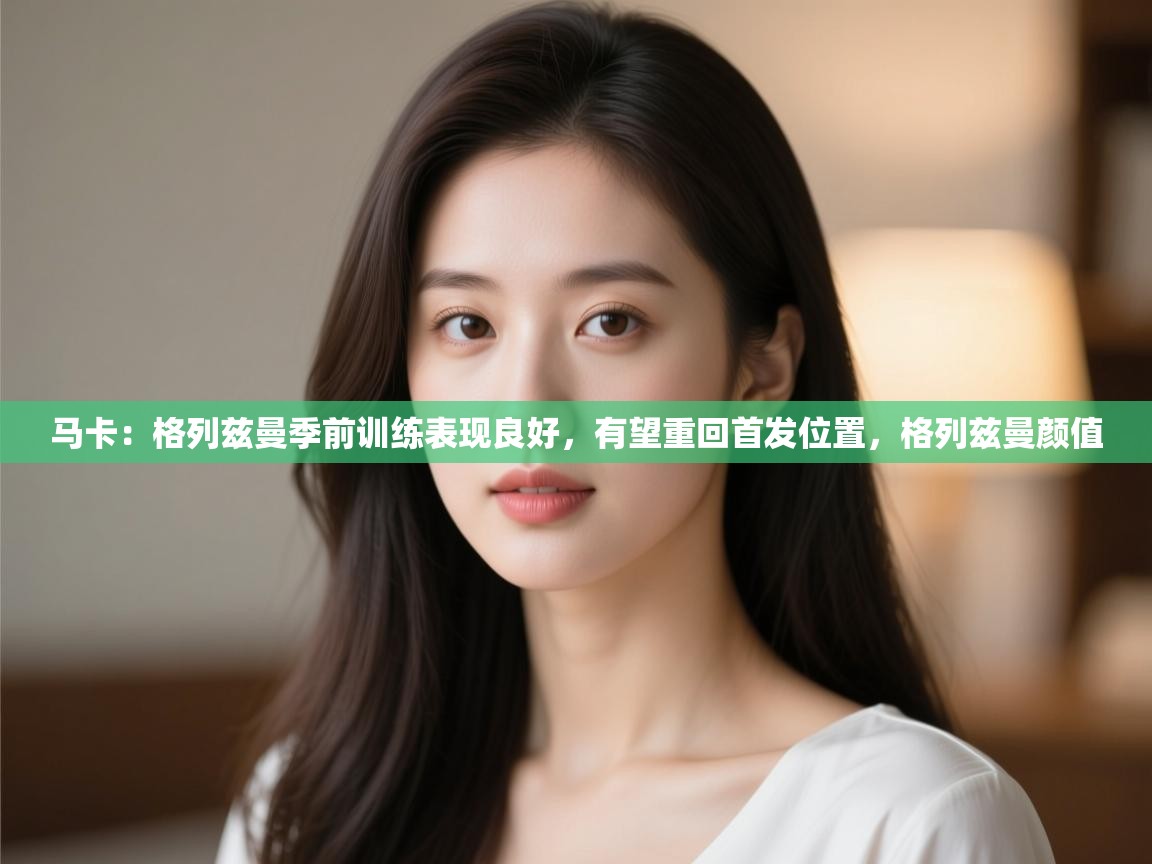 马卡：格列兹曼季前训练表现良好，有望重回首发位置，格列兹曼颜值  第2张