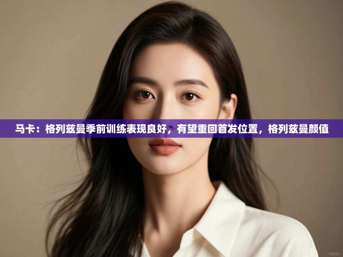 马卡：格列兹曼季前训练表现良好，有望重回首发位置，格列兹曼颜值  第1张