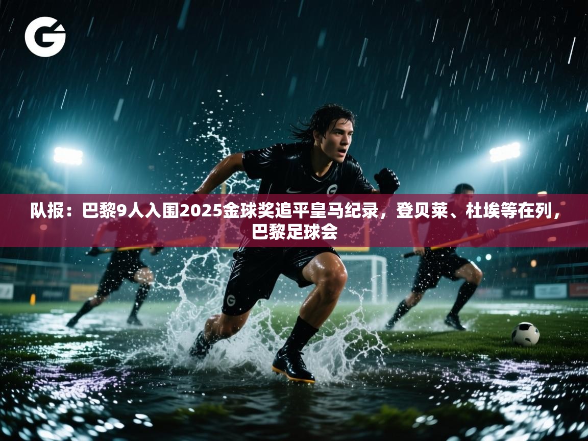 队报：巴黎9人入围2025金球奖追平皇马纪录，登贝莱、杜埃等在列，巴黎足球会  第2张