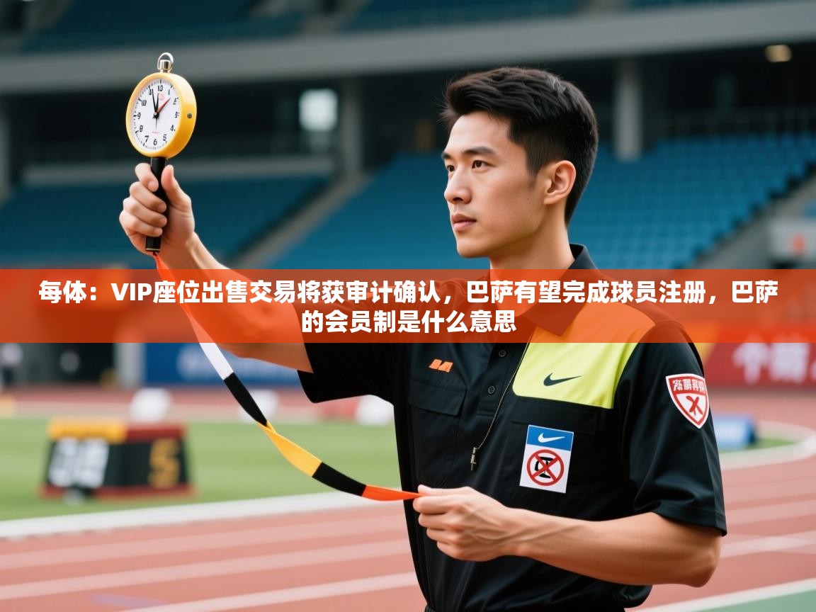 每体：VIP座位出售交易将获审计确认，巴萨有望完成球员注册，巴萨的会员制是什么意思  第1张